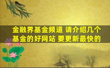 金融界基金频道 请介绍几个基金的好网站 要更新最快的